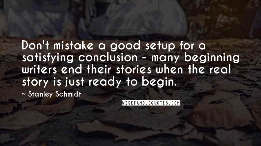 Stanley Schmidt quotes: Don't mistake a good setup for a satisfying conclusion - many beginning writers end their stories when the real story is just ready to begin.