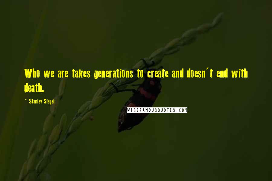 Stanley Siegel quotes: Who we are takes generations to create and doesn't end with death.