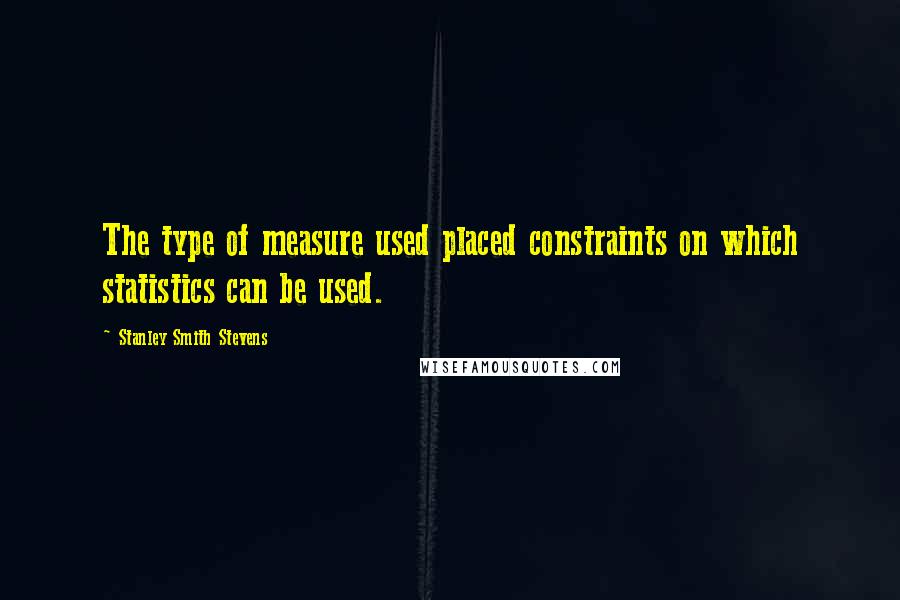 Stanley Smith Stevens quotes: The type of measure used placed constraints on which statistics can be used. Stanley Smith Stevens quotes: The type of measure used placed constraints on which statistics can be used.