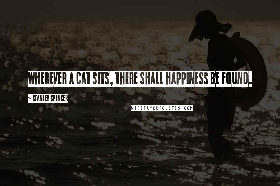 Stanley Spencer quotes: Wherever a cat sits, there shall happiness be found.