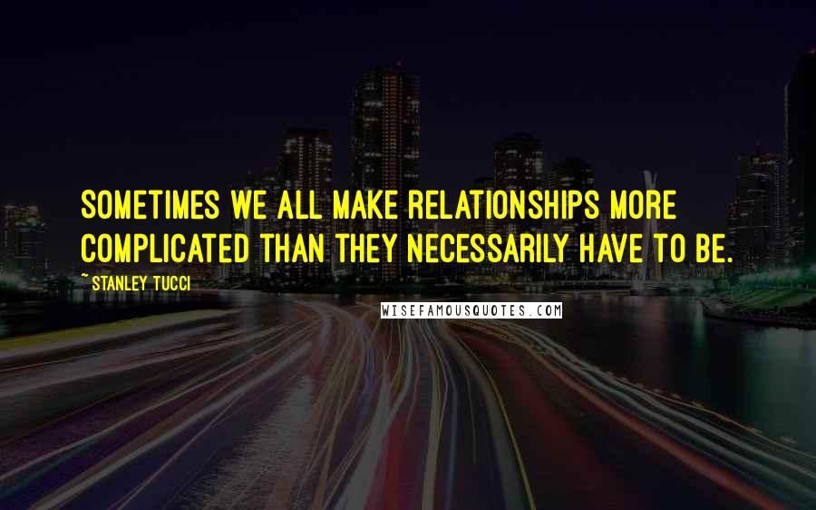 Stanley Tucci quotes: Sometimes we all make relationships more complicated than they necessarily have to be.