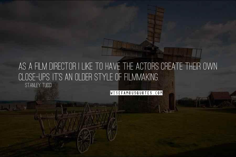 Stanley Tucci quotes: As a film director I like to have the actors create their own close-ups. It's an older style of filmmaking. Stanley Tucci quotes: As a film director I like to have the actors create their own close-ups. It's an older style of filmmaking.