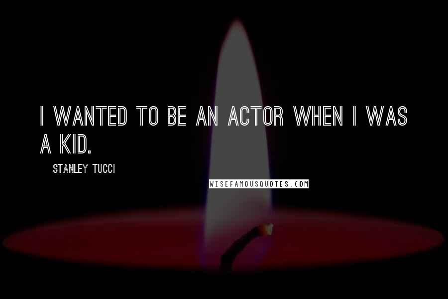 Stanley Tucci quotes: I wanted to be an actor when I was a kid.