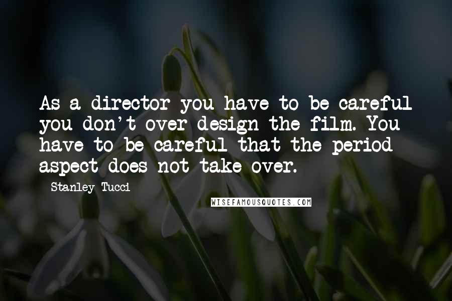 Stanley Tucci quotes: As a director you have to be careful you don't over-design the film. You have to be careful that the period aspect does not take over. Stanley Tucci quotes: As a director you have to be careful you don't over-design the film. You have to be careful that the period aspect does not take over.