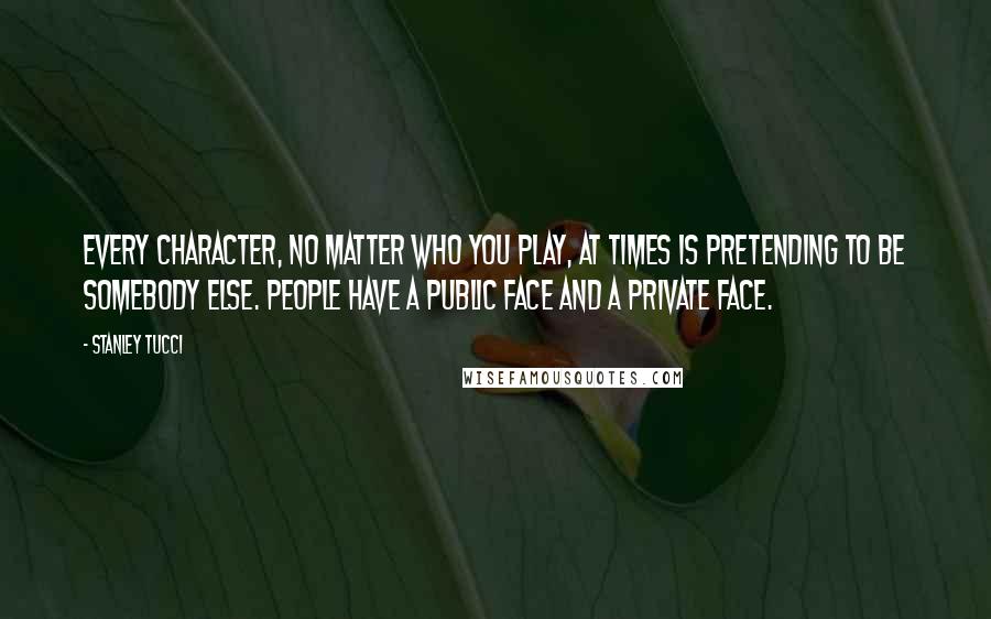 Stanley Tucci quotes: Every character, no matter who you play, at times is pretending to be somebody else. People have a public face and a private face.