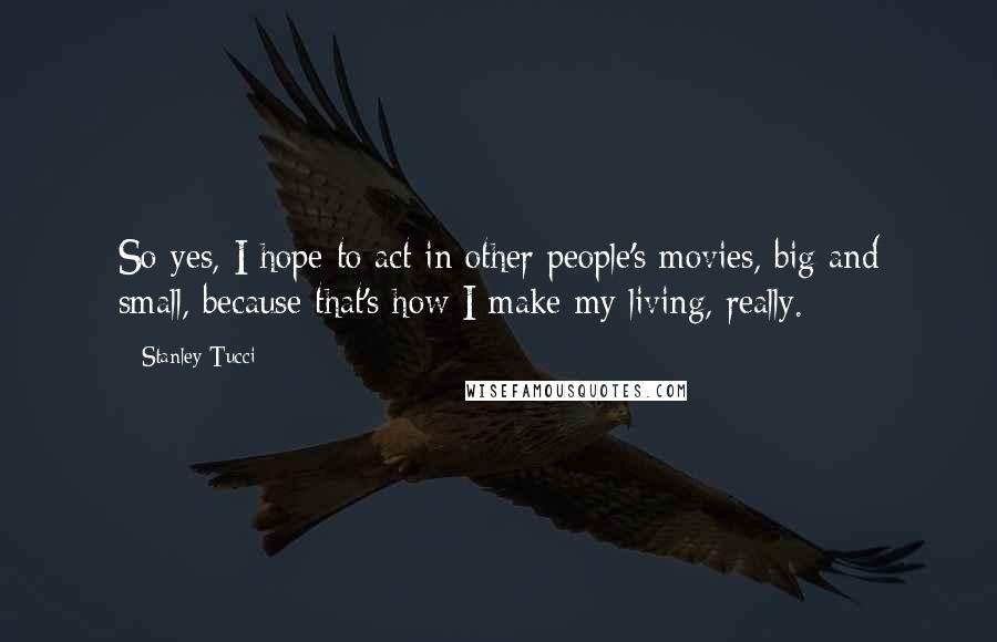 Stanley Tucci quotes: So yes, I hope to act in other people's movies, big and small, because that's how I make my living, really.