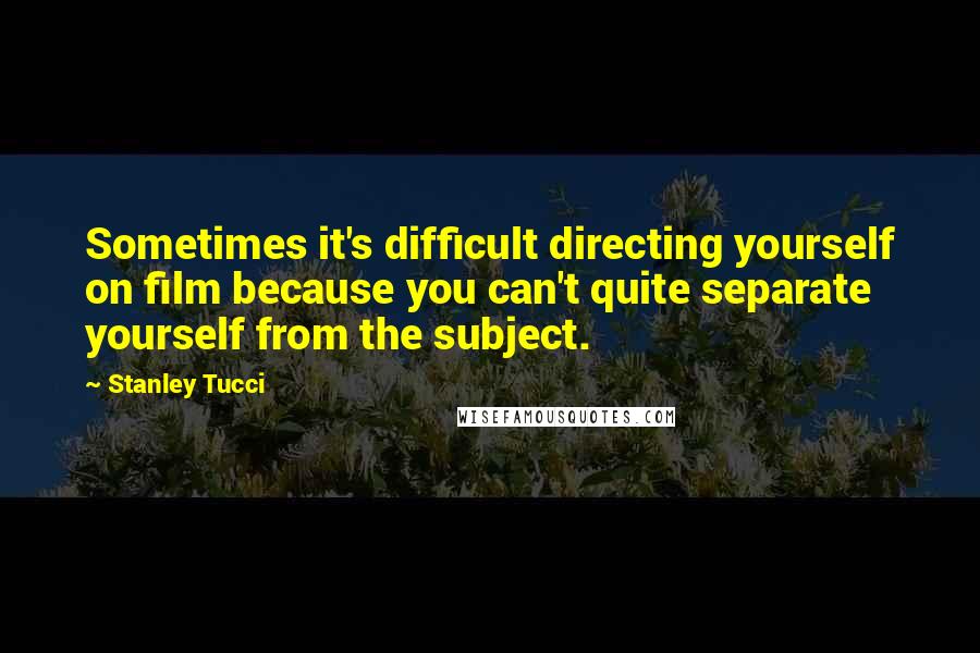 Stanley Tucci quotes: Sometimes it's difficult directing yourself on film because you can't quite separate yourself from the subject.