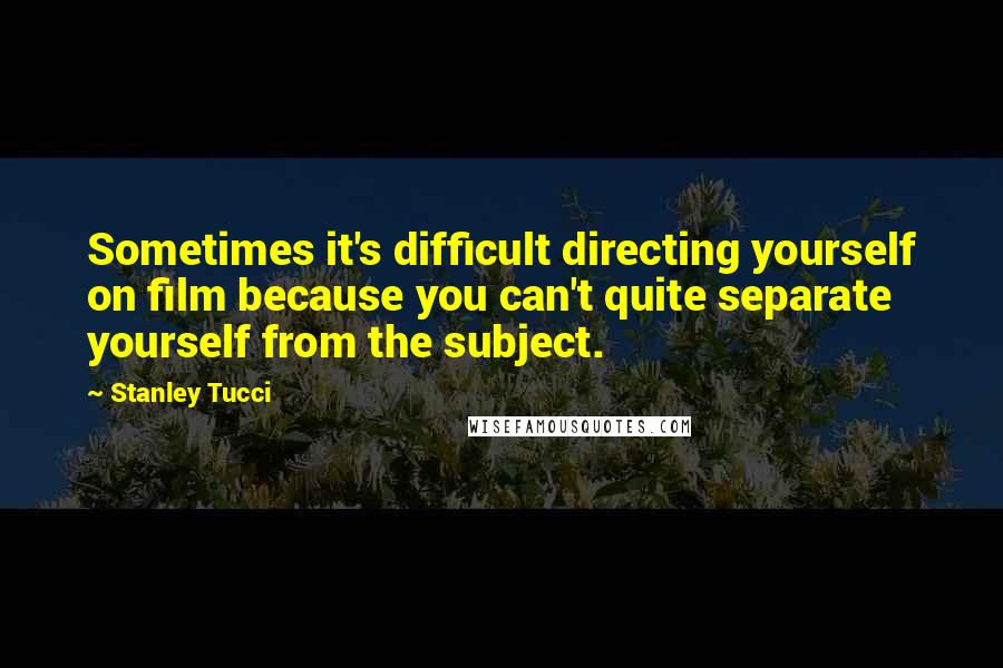 Stanley Tucci quotes: Sometimes it's difficult directing yourself on film because you can't quite separate yourself from the subject. Stanley Tucci quotes: Sometimes it's difficult directing yourself on film because you can't quite separate yourself from the subject.