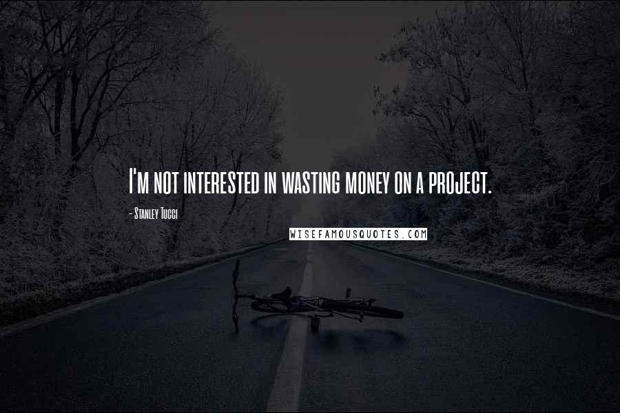 Stanley Tucci quotes: I'm not interested in wasting money on a project.