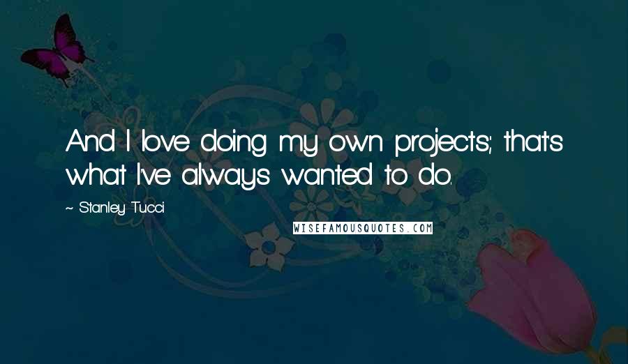 Stanley Tucci quotes: And I love doing my own projects; that's what I've always wanted to do.