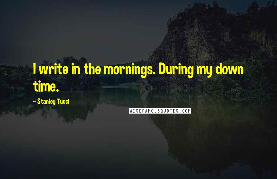 Stanley Tucci quotes: I write in the mornings. During my down time.