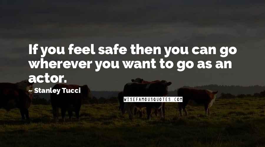 Stanley Tucci quotes: If you feel safe then you can go wherever you want to go as an actor.