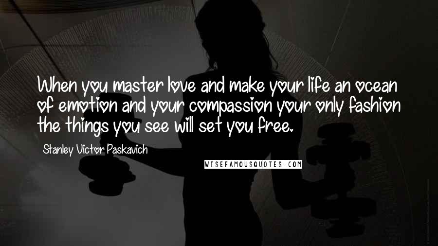 Stanley Victor Paskavich quotes: When you master love and make your life an ocean of emotion and your compassion your only fashion the things you see will set you free.