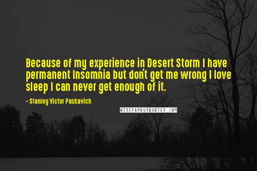 Stanley Victor Paskavich quotes: Because of my experience in Desert Storm I have permanent Insomnia but don't get me wrong I love sleep I can never get enough of it.