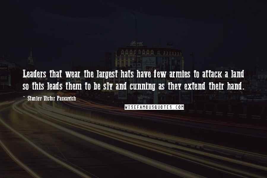 Stanley Victor Paskavich quotes: Leaders that wear the largest hats have few armies to attack a land so this leads them to be sly and cunning as they extend their hand.