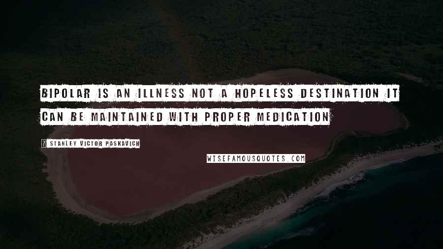 Stanley Victor Paskavich quotes: Bipolar is an illness not a hopeless destination it can be maintained with proper medication