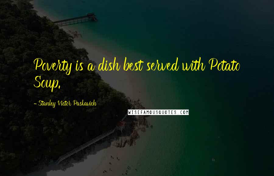 Stanley Victor Paskavich quotes: Poverty is a dish best served with Potato Soup.