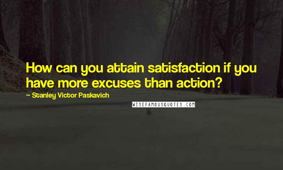 Stanley Victor Paskavich quotes: How can you attain satisfaction if you have more excuses than action?