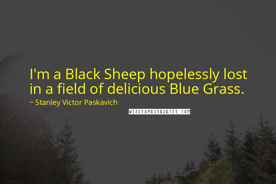 Stanley Victor Paskavich quotes: I'm a Black Sheep hopelessly lost in a field of delicious Blue Grass.