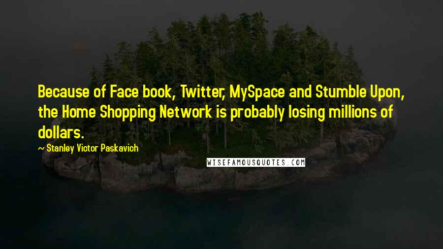 Stanley Victor Paskavich quotes: Because of Face book, Twitter, MySpace and Stumble Upon, the Home Shopping Network is probably losing millions of dollars.