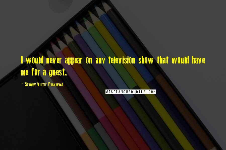 Stanley Victor Paskavich quotes: I would never appear on any television show that would have me for a guest.