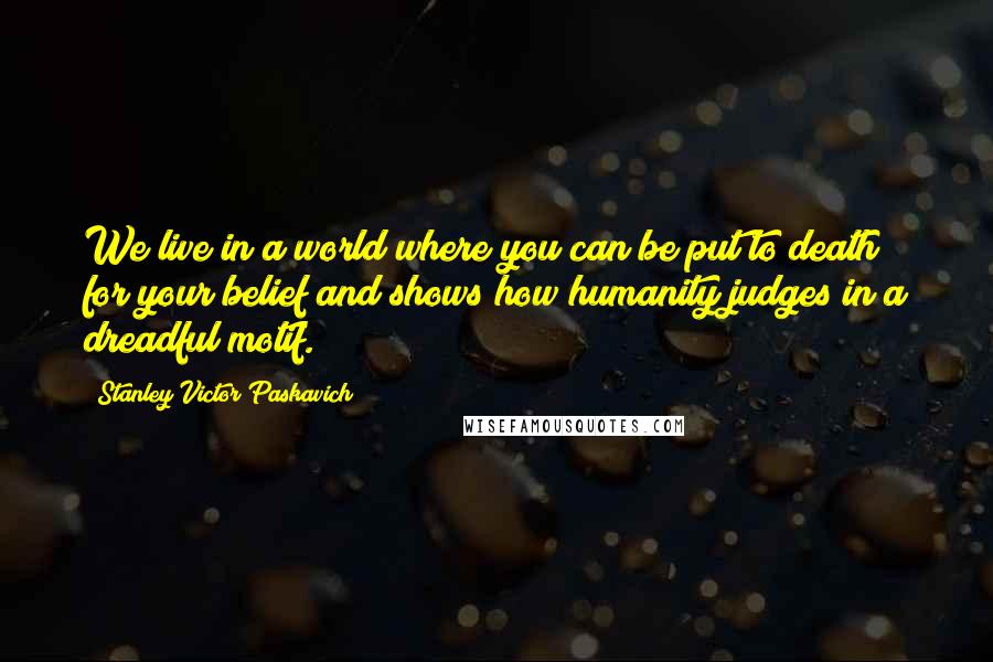 Stanley Victor Paskavich quotes: We live in a world where you can be put to death for your belief and shows how humanity judges in a dreadful motif.