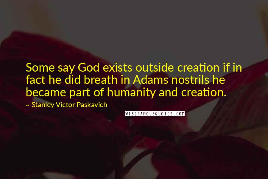 Stanley Victor Paskavich quotes: Some say God exists outside creation if in fact he did breath in Adams nostrils he became part of humanity and creation.