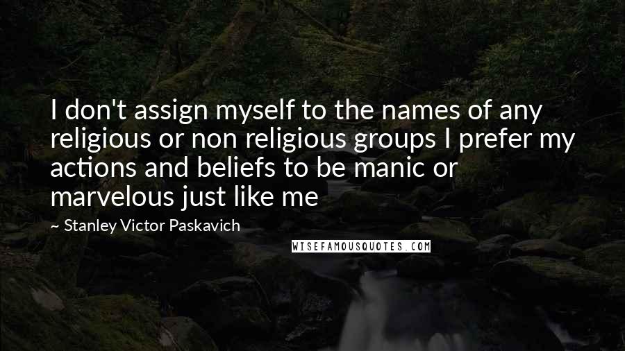 Stanley Victor Paskavich quotes: I don't assign myself to the names of any religious or non religious groups I prefer my actions and beliefs to be manic or marvelous just like me