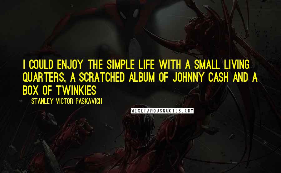 Stanley Victor Paskavich quotes: I could enjoy the simple life with a small living quarters, a scratched album of Johnny Cash and a Box of Twinkies