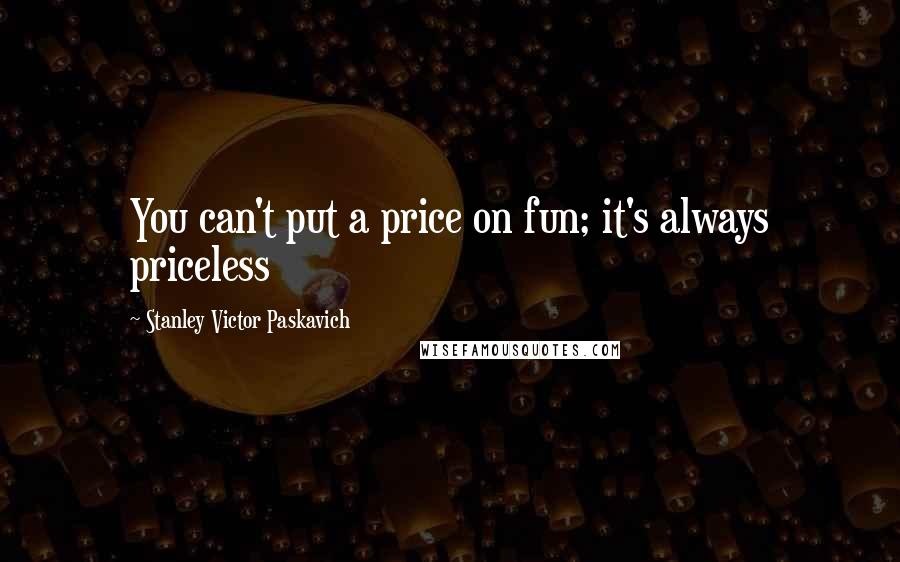 Stanley Victor Paskavich quotes: You can't put a price on fun; it's always priceless