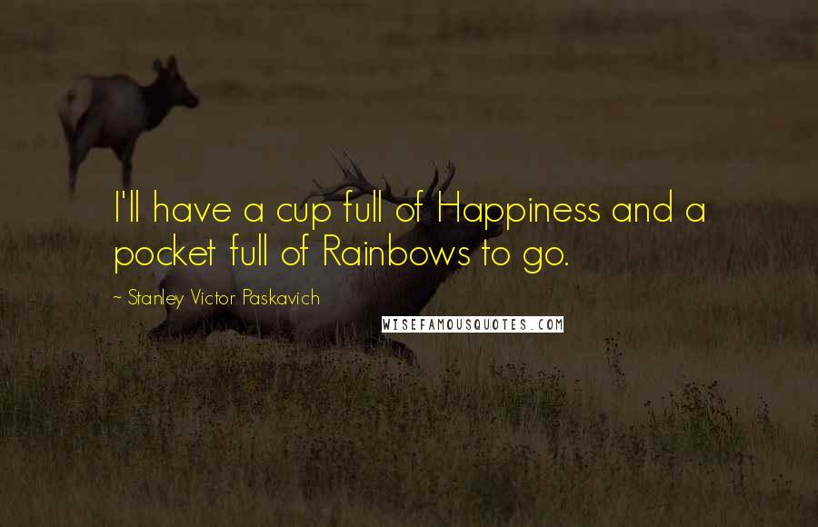 Stanley Victor Paskavich quotes: I'll have a cup full of Happiness and a pocket full of Rainbows to go.