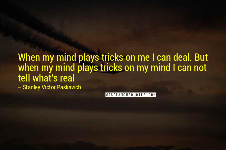 Stanley Victor Paskavich quotes: When my mind plays tricks on me I can deal. But when my mind plays tricks on my mind I can not tell what's real