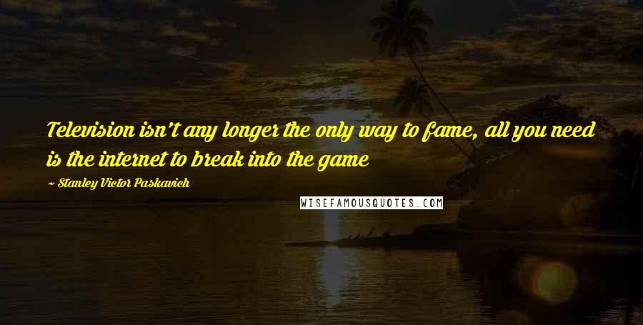 Stanley Victor Paskavich quotes: Television isn't any longer the only way to fame, all you need is the internet to break into the game