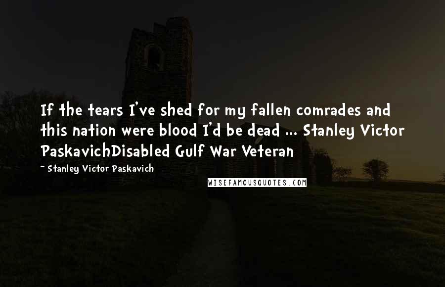 Stanley Victor Paskavich quotes: If the tears I've shed for my fallen comrades and this nation were blood I'd be dead ... Stanley Victor PaskavichDisabled Gulf War Veteran