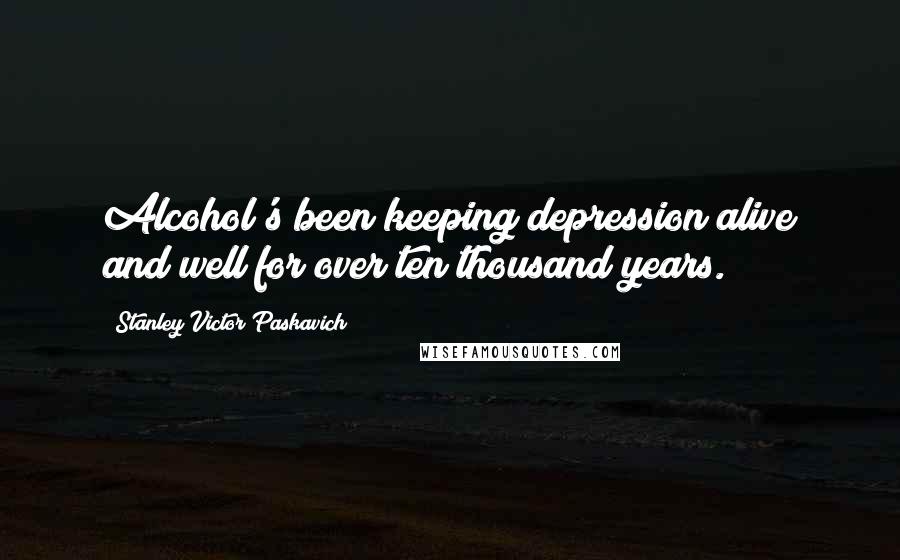 Stanley Victor Paskavich quotes: Alcohol's been keeping depression alive and well for over ten thousand years.