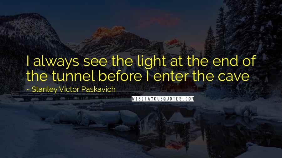 Stanley Victor Paskavich quotes: I always see the light at the end of the tunnel before I enter the cave