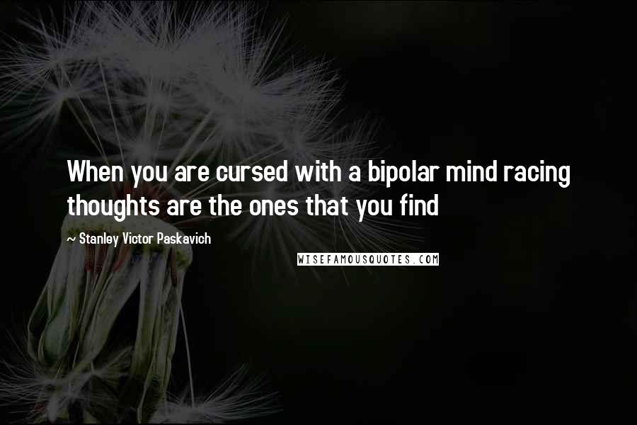 Stanley Victor Paskavich quotes: When you are cursed with a bipolar mind racing thoughts are the ones that you find