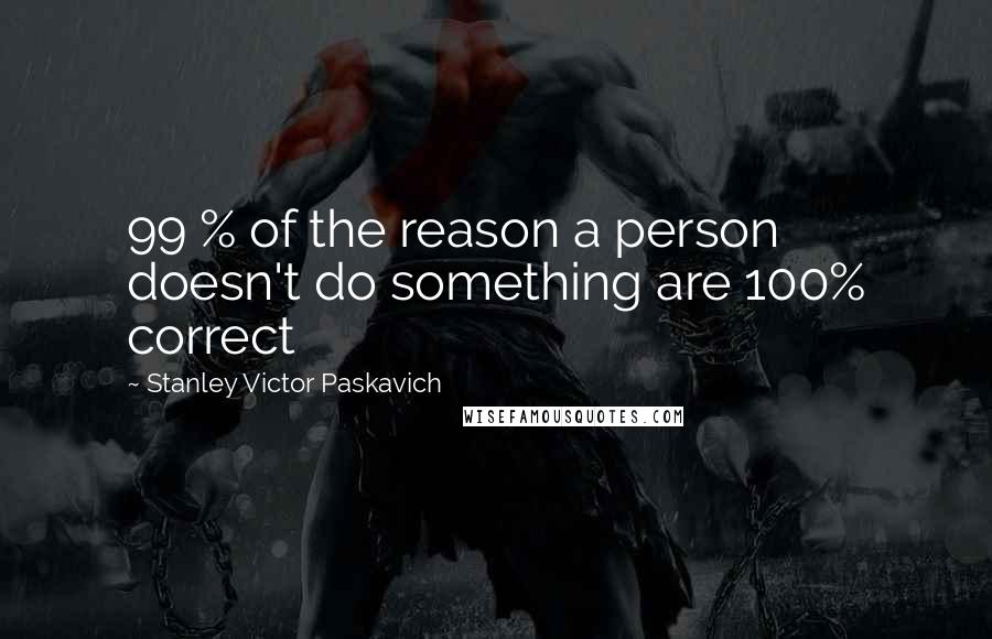 Stanley Victor Paskavich quotes: 99 % of the reason a person doesn't do something are 100% correct