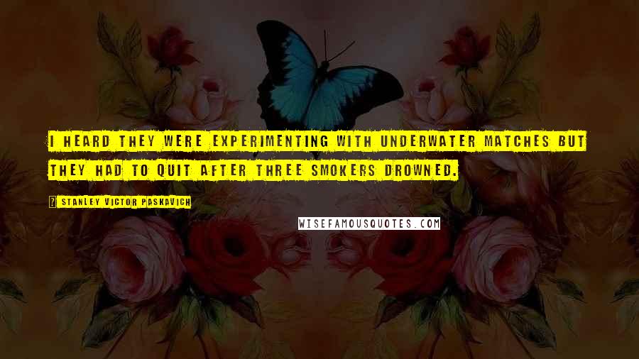 Stanley Victor Paskavich quotes: I heard they were experimenting with underwater matches but they had to quit after three smokers drowned.