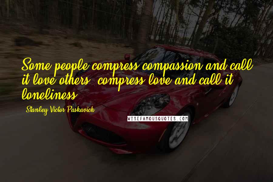 Stanley Victor Paskavich quotes: Some people compress compassion and call it love others, compress love and call it loneliness