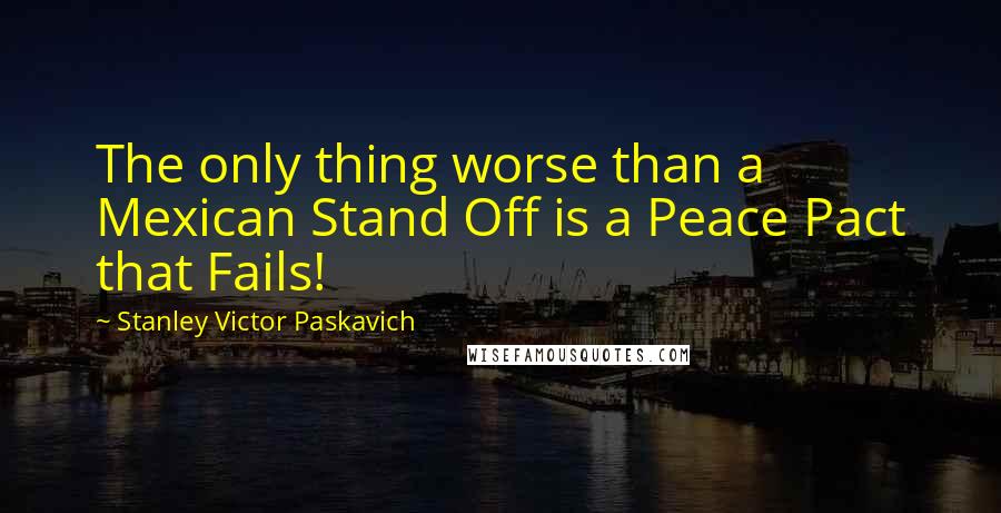 Stanley Victor Paskavich quotes: The only thing worse than a Mexican Stand Off is a Peace Pact that Fails!