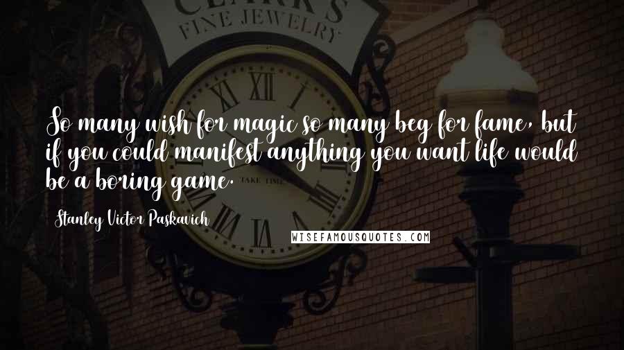 Stanley Victor Paskavich quotes: So many wish for magic so many beg for fame, but if you could manifest anything you want life would be a boring game.