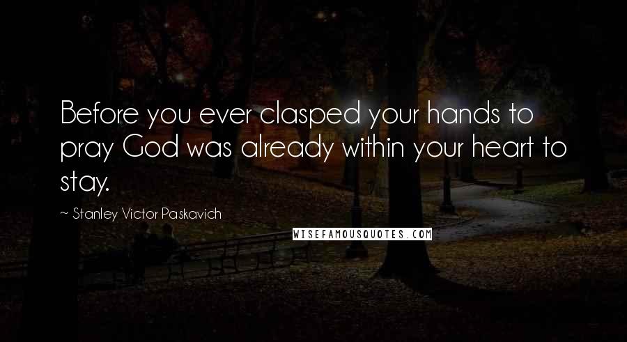 Stanley Victor Paskavich quotes: Before you ever clasped your hands to pray God was already within your heart to stay.