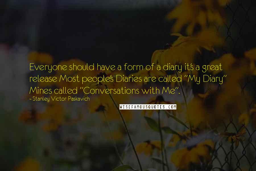 Stanley Victor Paskavich quotes: Everyone should have a form of a diary it's a great release Most people's Diaries are called "My Diary" Mines called "Conversations with Me".