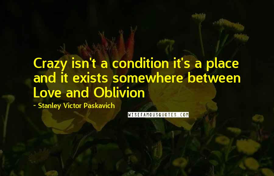 Stanley Victor Paskavich quotes: Crazy isn't a condition it's a place and it exists somewhere between Love and Oblivion