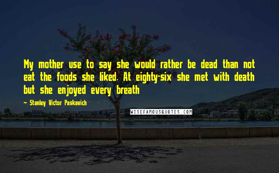 Stanley Victor Paskavich quotes: My mother use to say she would rather be dead than not eat the foods she liked. At eighty-six she met with death but she enjoyed every breath