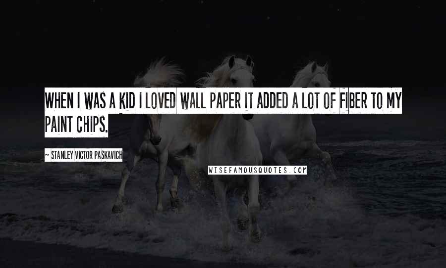 Stanley Victor Paskavich quotes: When I was a kid I loved wall paper it added a lot of fiber to my paint chips.
