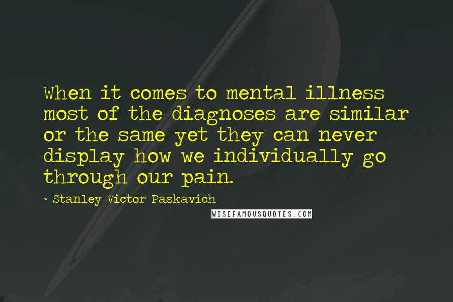 Stanley Victor Paskavich quotes: When it comes to mental illness most of the diagnoses are similar or the same yet they can never display how we individually go through our pain.