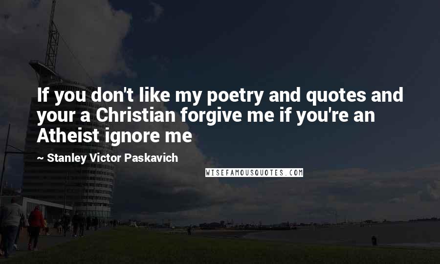 Stanley Victor Paskavich quotes: If you don't like my poetry and quotes and your a Christian forgive me if you're an Atheist ignore me