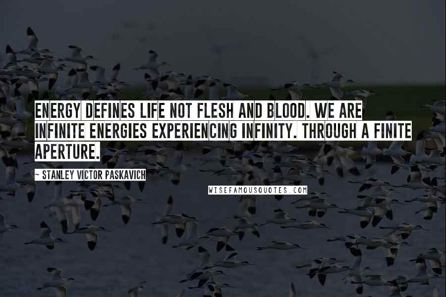 Stanley Victor Paskavich quotes: Energy defines life not flesh and blood. WE are infinite energies experiencing infinity. Through a finite aperture.